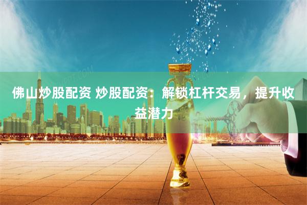 佛山炒股配资 炒股配资：解锁杠杆交易，提升收益潜力