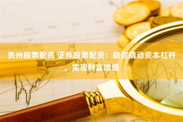 贵州股票配资 证券股票配资：助你撬动资本杠杆，实现财富增值