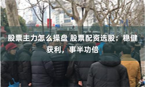 股票主力怎么操盘 股票配资选股：稳健获利，事半功倍