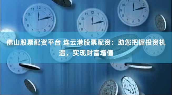 佛山股票配资平台 连云港股票配资：助您把握投资机遇，实现财富增值