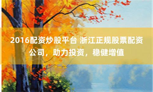 2016配资炒股平台 浙江正规股票配资公司，助力投资，稳健增值