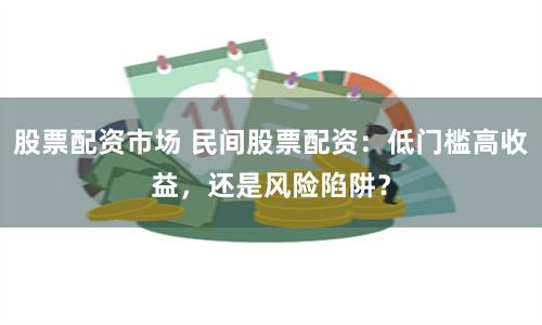 股票配资市场 民间股票配资：低门槛高收益，还是风险陷阱？