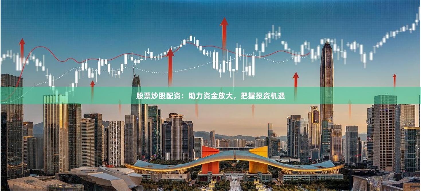 股票炒股配资：助力资金放大，把握投资机遇