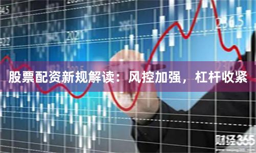 股票配资新规解读：风控加强，杠杆收紧
