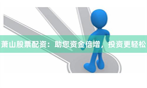 萧山股票配资：助您资金倍增，投资更轻松