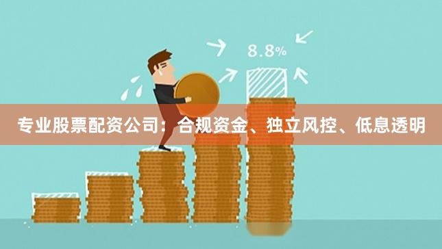 专业股票配资公司：合规资金、独立风控、低息透明