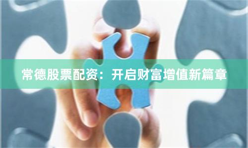 常德股票配资：开启财富增值新篇章