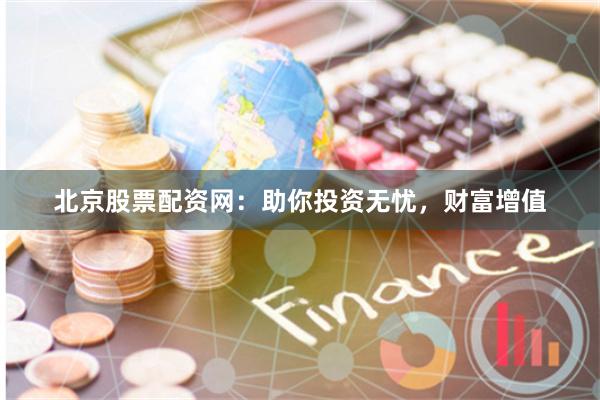北京股票配资网：助你投资无忧，财富增值