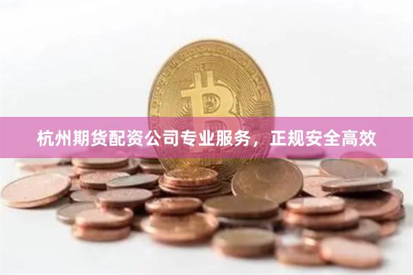 杭州期货配资公司专业服务，正规安全高效