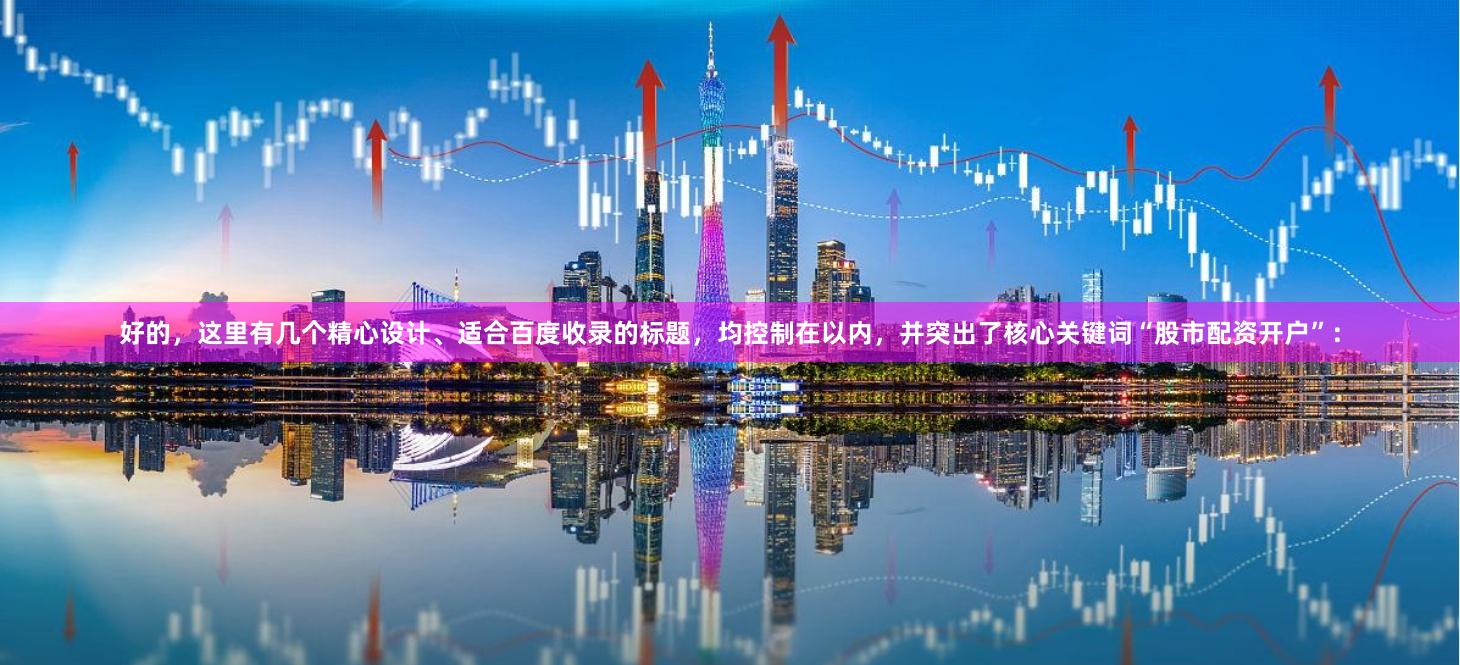 好的，这里有几个精心设计、适合百度收录的标题，均控制在以内，并突出了核心关键词“股市配资开户”：