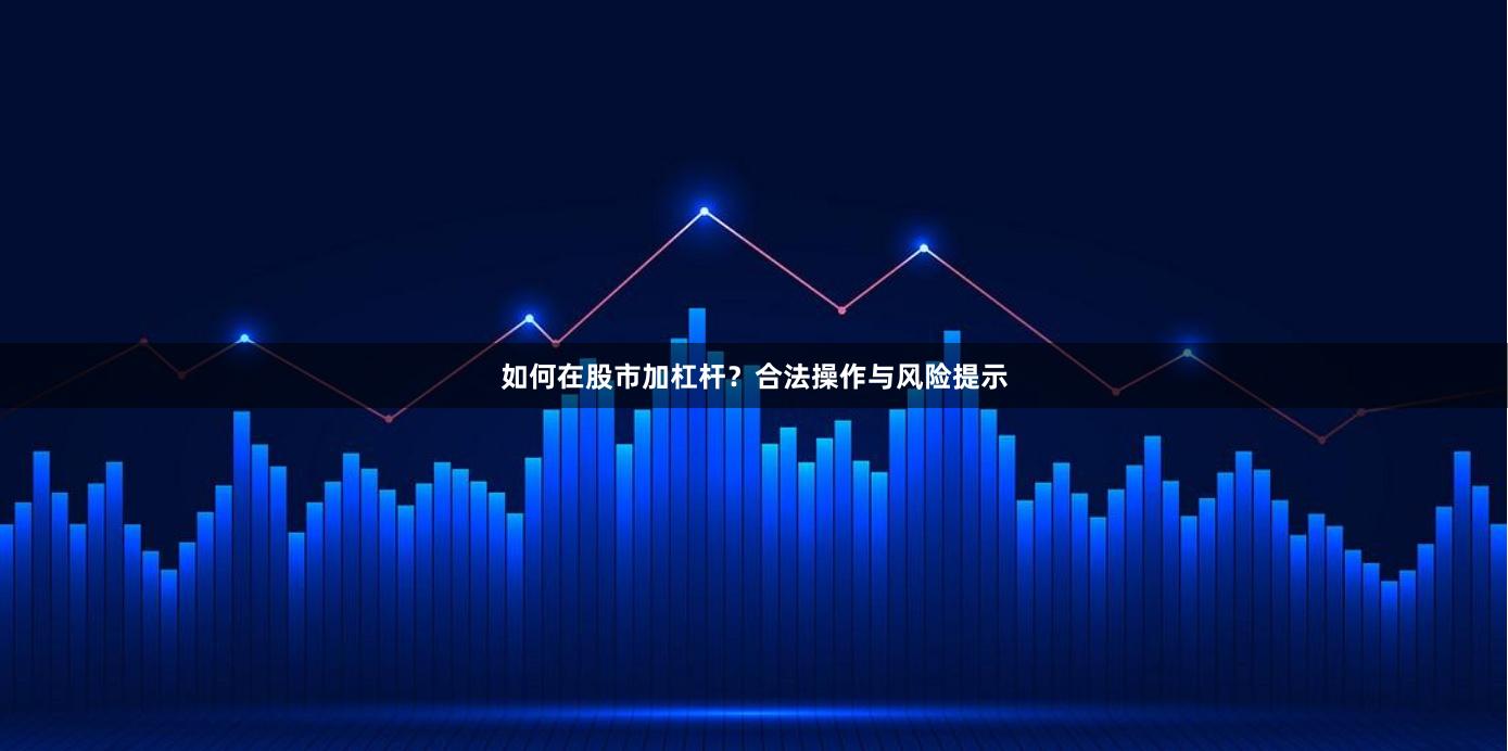 如何在股市加杠杆？合法操作与风险提示
