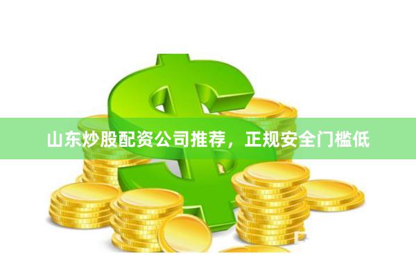 山东炒股配资公司推荐，正规安全门槛低