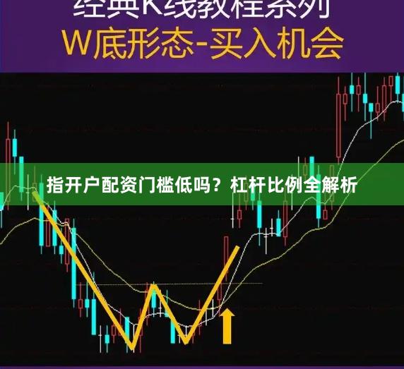 指开户配资门槛低吗？杠杆比例全解析